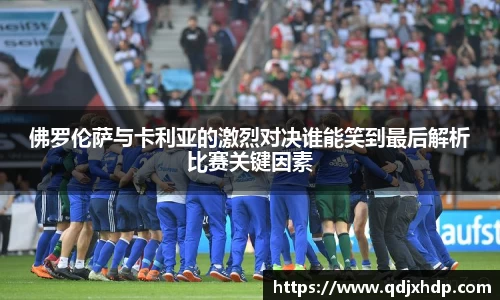 佛罗伦萨与卡利亚的激烈对决谁能笑到最后解析比赛关键因素