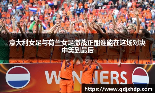 意大利女足与荷兰女足激战正酣谁能在这场对决中笑到最后