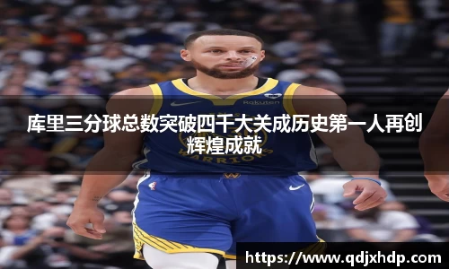 库里三分球总数突破四千大关成历史第一人再创辉煌成就